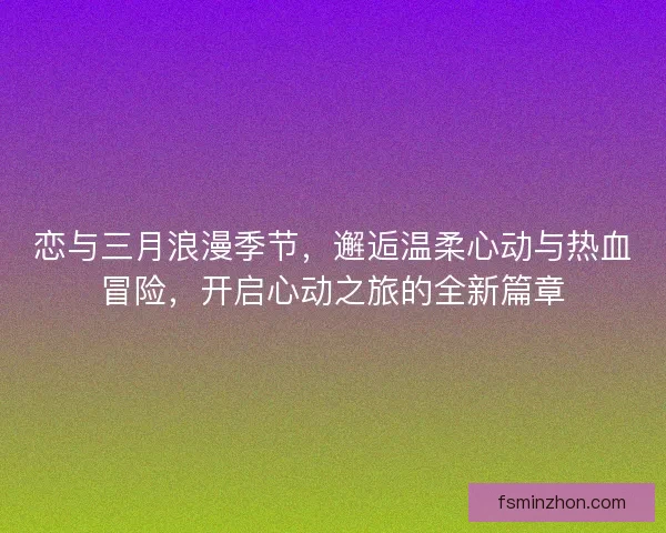 恋与三月浪漫季节，邂逅温柔心动与热血冒险，开启心动之旅的全新篇章