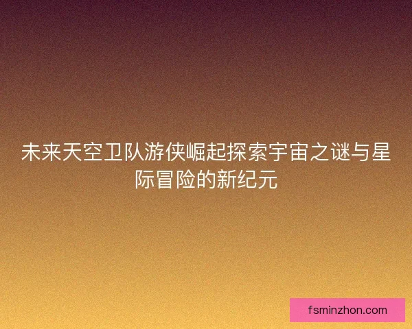 未来天空卫队游侠崛起探索宇宙之谜与星际冒险的新纪元