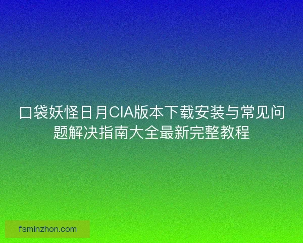 口袋妖怪日月CIA版本下载安装与常见问题解决指南大全最新完整教程