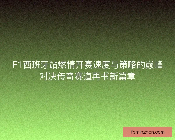 F1西班牙站燃情开赛速度与策略的巅峰对决传奇赛道再书新篇章
