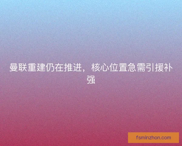 曼联重建仍在推进，核心位置急需引援补强